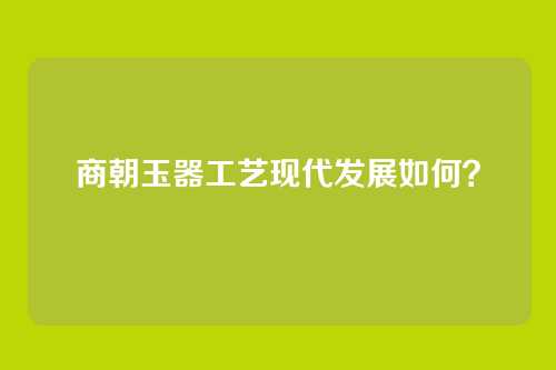 商朝玉器工艺现代发展如何？