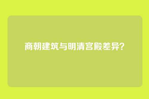 商朝建筑与明清宫殿差异？