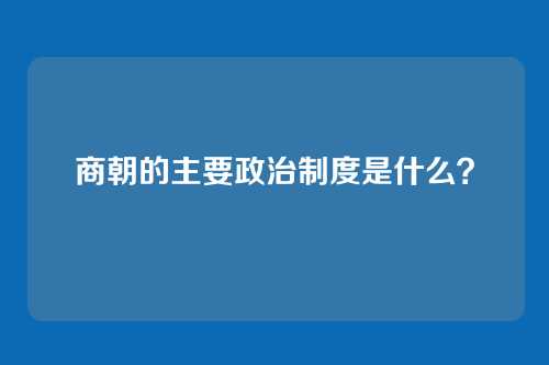 商朝的主要政治制度是什么？