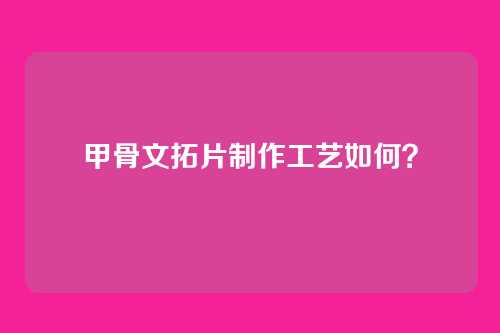甲骨文拓片制作工艺如何？