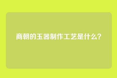 商朝的玉器制作工艺是什么？
