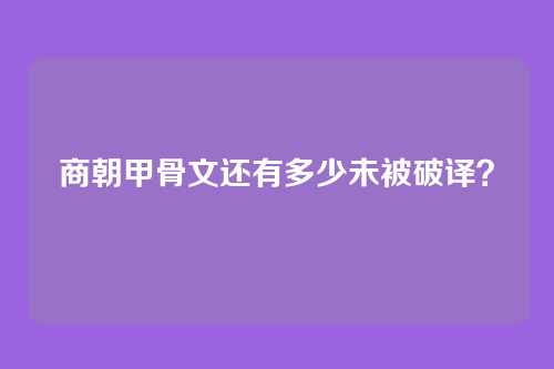 商朝甲骨文还有多少未被破译?