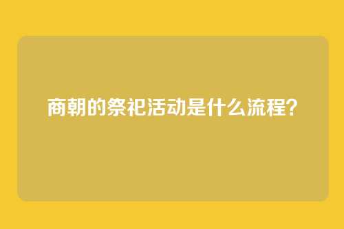 商朝的祭祀活动是什么流程？