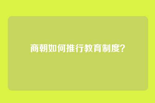 商朝如何推行教育制度？