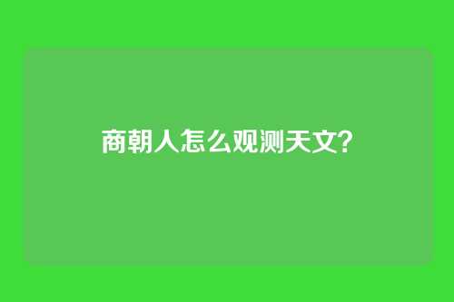 商朝人怎么观测天文？