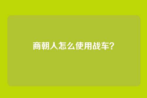 商朝人怎么使用战车？