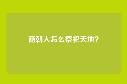 商朝人怎么祭祀天地？