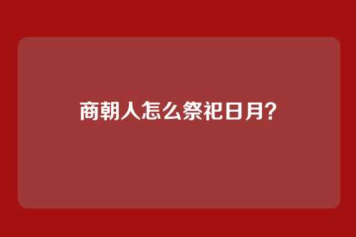 商朝人怎么祭祀日月？
