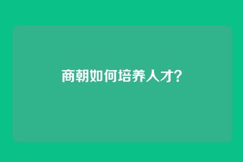 商朝如何培养人才？