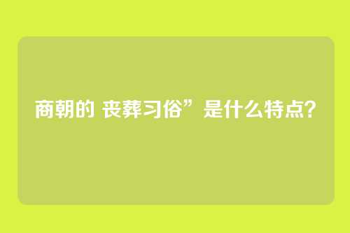 商朝的 丧葬习俗”是什么特点?