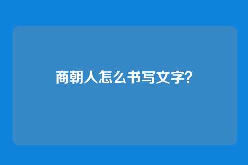 商朝人怎么书写文字？