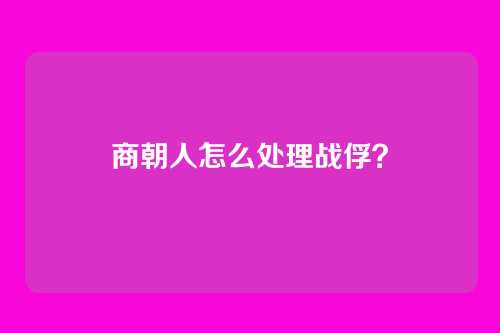 商朝人怎么处理战俘？