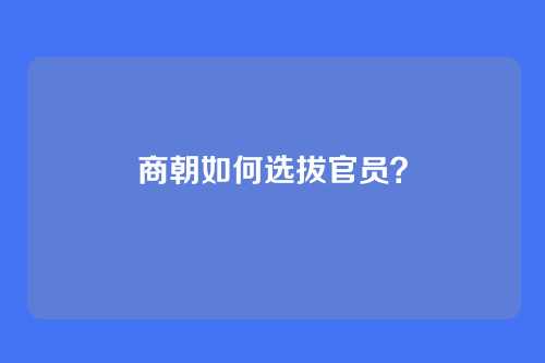 商朝如何选拔官员？