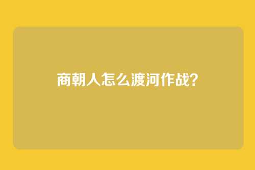 商朝人怎么渡河作战？
