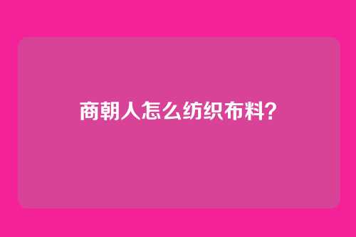 商朝人怎么纺织布料？