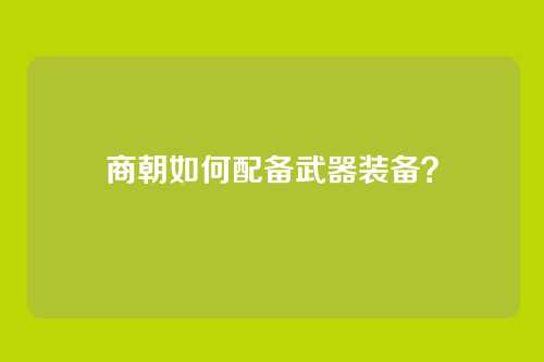 商朝如何配备武器装备？