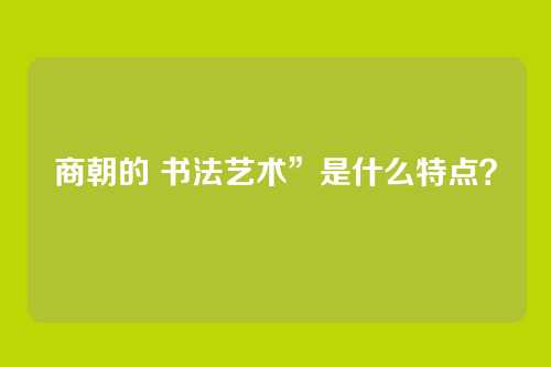 商朝的 书法艺术”是什么特点？