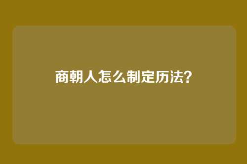 商朝人怎么制定历法？