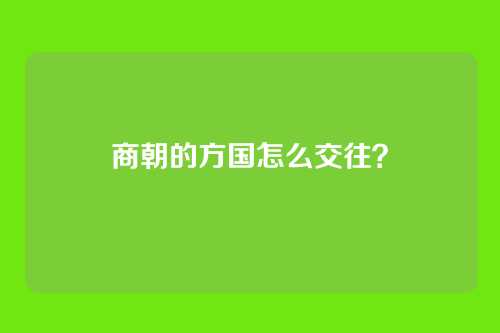 商朝的方国怎么交往?