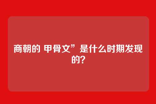 商朝的 甲骨文”是什么时期发现的？