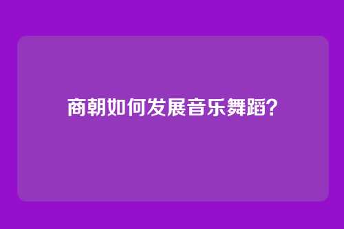 商朝如何发展音乐舞蹈？