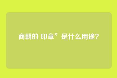 商朝的 印章”是什么用途？