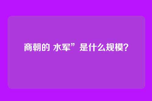 商朝的 水军”是什么规模？