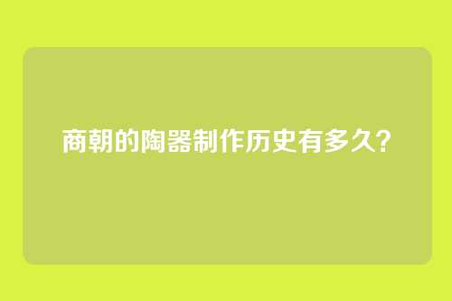 商朝的陶器制作历史有多久？