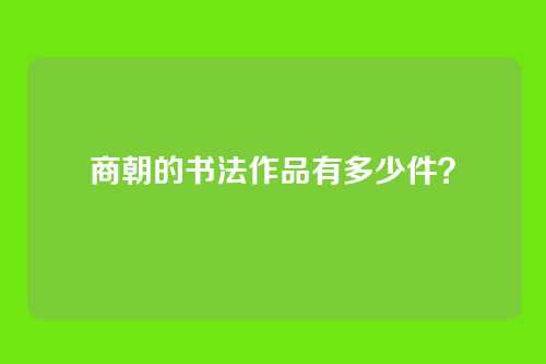 商朝的书法作品有多少件？