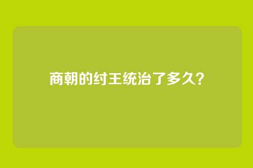 商朝的纣王统治了多久？