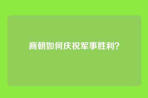 商朝如何庆祝军事胜利？