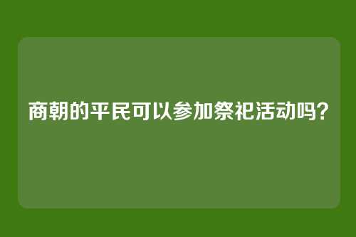 商朝的平民可以参加祭祀活动吗？