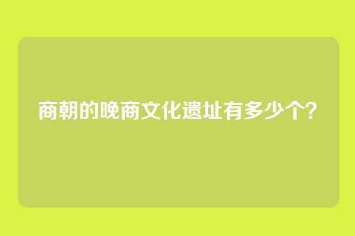 商朝的晚商文化遗址有多少个？