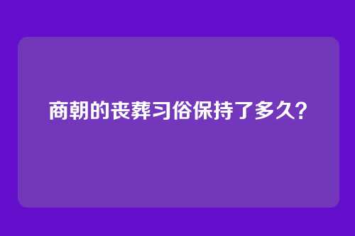 商朝的丧葬习俗保持了多久？