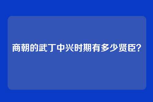 商朝的武丁中兴时期有多少贤臣？