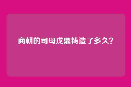 商朝的司母戊鼎铸造了多久？