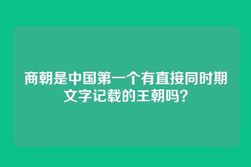商朝是中国第一个有直接同时期文字记载的王朝吗？