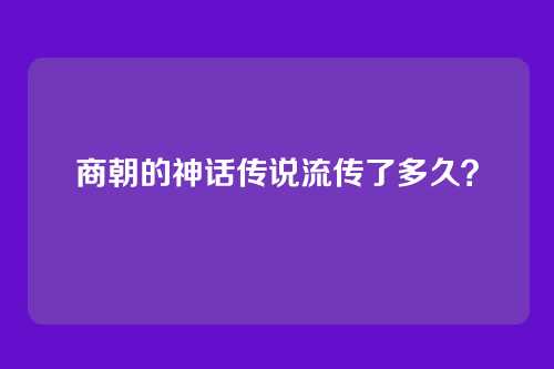 商朝的神话传说流传了多久？