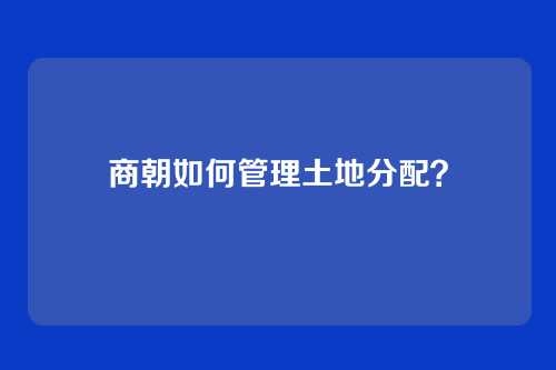 商朝如何管理土地分配？