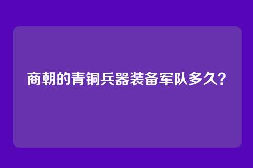 商朝的青铜兵器装备军队多久？