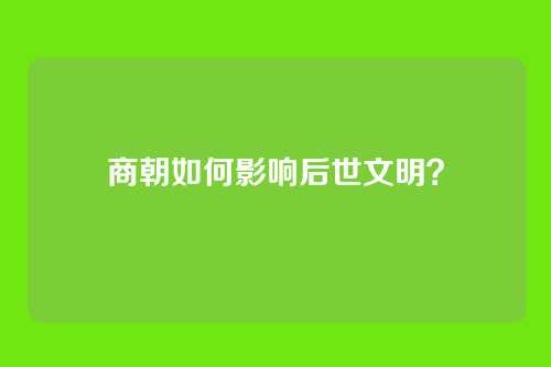 商朝如何影响后世文明？