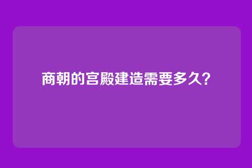 商朝的宫殿建造需要多久？