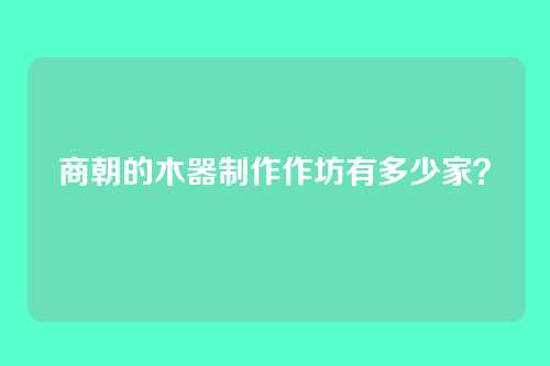 商朝的木器制作作坊有多少家？