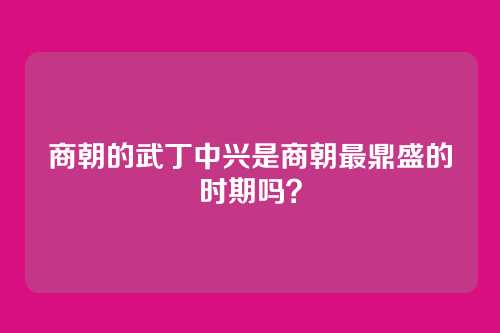 商朝的武丁中兴是商朝最鼎盛的时期吗？