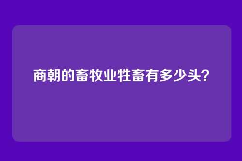 商朝的畜牧业牲畜有多少头？