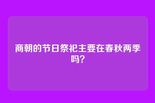 商朝的节日祭祀主要在春秋两季吗？