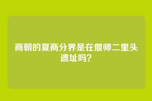 商朝的夏商分界是在偃师二里头遗址吗？