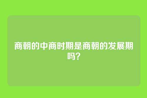 商朝的中商时期是商朝的发展期吗？