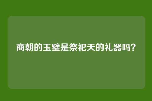 商朝的玉璧是祭祀天的礼器吗？